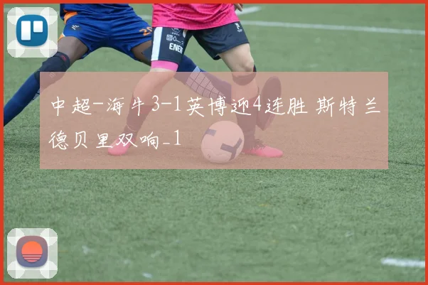 中超-海牛3-1英博迎4连胜 斯特兰德贝里双响_1