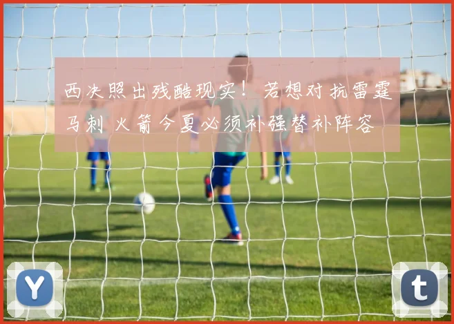 西决照出残酷现实！若想对抗雷霆马刺 火箭今夏必须补强替补阵容