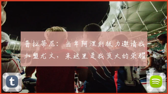 普拉蒂尼：当年阿涅利极力邀请我加盟尤文，来这里是我莫大的荣耀