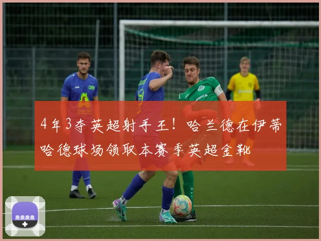 4年3夺英超射手王！哈兰德在伊蒂哈德球场领取本赛季英超金靴