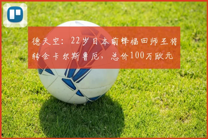 德天空：22岁日本前锋福田师王将转会卡尔斯鲁厄，总价100万欧元