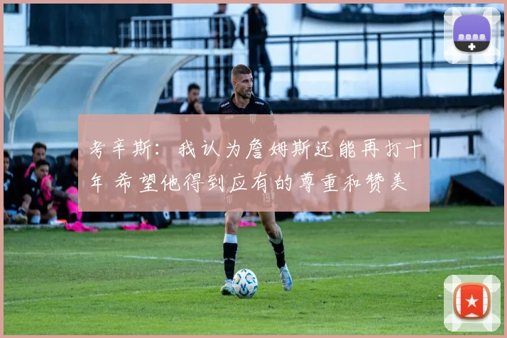 考辛斯：我认为詹姆斯还能再打十年 希望他得到应有的尊重和赞美